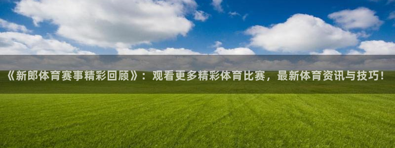 《新郎体育赛事精彩回顾》：观看更多精彩体育比赛，最新体育资讯与技巧！