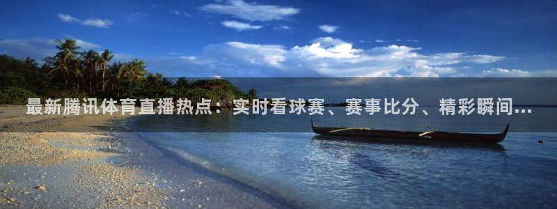 最新腾讯体育直播热点：实时看球赛、赛事比分、精彩瞬间...