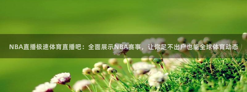 NBA直播极速体育直播吧：全面展示NBA赛事，让你足不出户也能全球体育动态