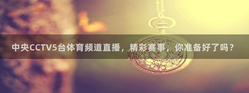 中央CCTV5台体育频道直播，精彩赛事，你准备好了吗？