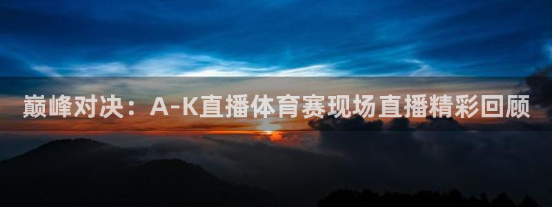 巅峰对决：A-K直播体育赛现场直播精彩回顾