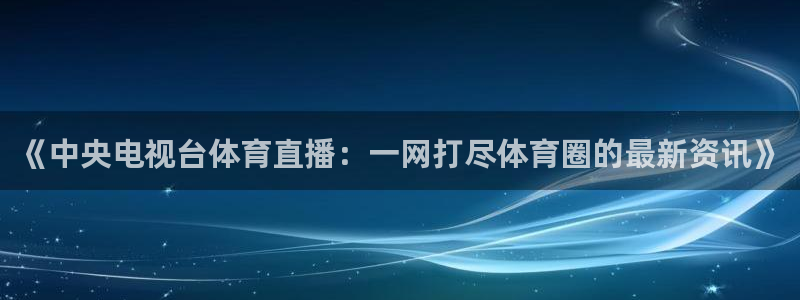 《中央电视台体育直播：一网打尽体育圈的最新资讯》