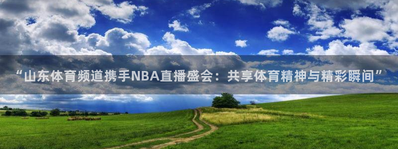 “山东体育频道携手NBA直播盛会：共享体育精神与精彩瞬间”
